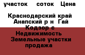 участок 15 соток › Цена ­ 2 500 000 - Краснодарский край, Анапский р-н, Гай-Кодзор с. Недвижимость » Земельные участки продажа   